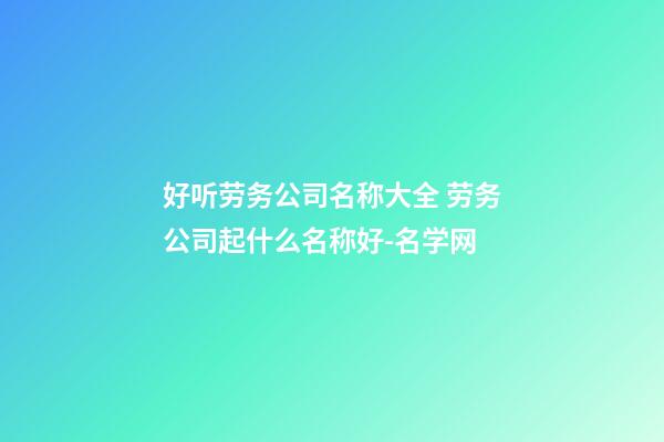 好听劳务公司名称大全 劳务公司起什么名称好-名学网-第1张-公司起名-玄机派